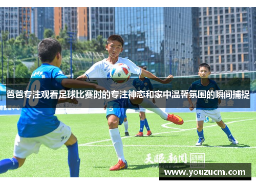 爸爸专注观看足球比赛时的专注神态和家中温馨氛围的瞬间捕捉