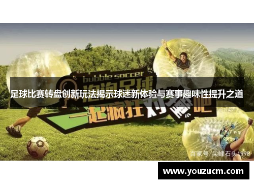 足球比赛转盘创新玩法揭示球迷新体验与赛事趣味性提升之道