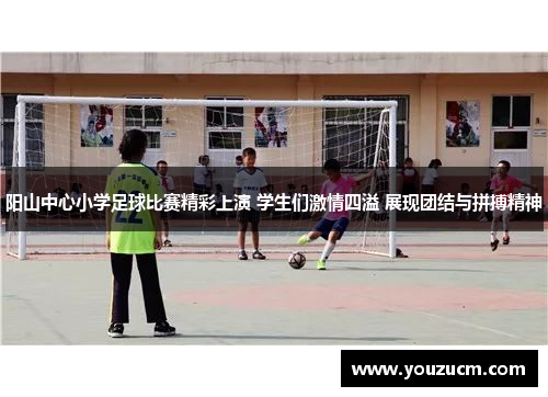 阳山中心小学足球比赛精彩上演 学生们激情四溢 展现团结与拼搏精神